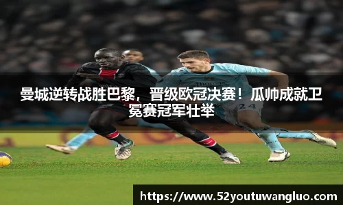 曼城逆转战胜巴黎，晋级欧冠决赛！瓜帅成就卫冕赛冠军壮举