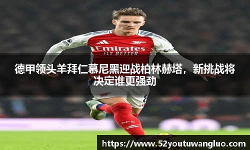 德甲领头羊拜仁慕尼黑迎战柏林赫塔，新挑战将决定谁更强劲